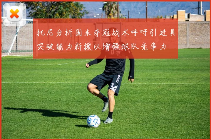 托尼分析国米夺冠战术呼吁引进具突破能力新援以增强球队竞争力