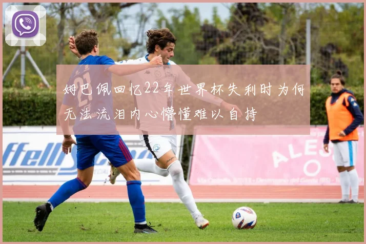 姆巴佩回忆22年世界杯失利时为何无法流泪内心懵懂难以自持