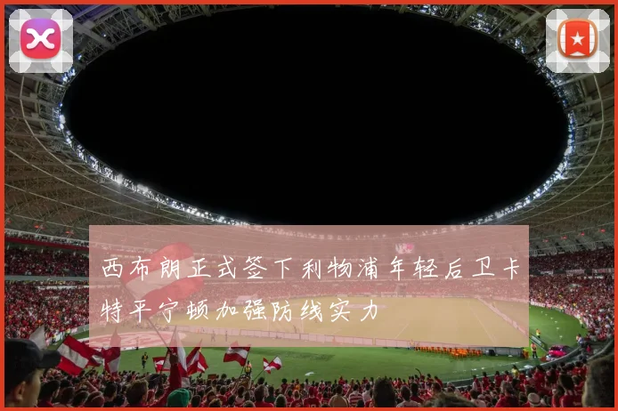 西布朗正式签下利物浦年轻后卫卡特平宁顿加强防线实力