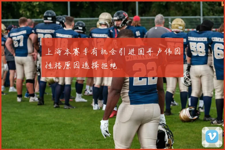 上海本赛季有机会引进国手卢伟因性格原因选择拒绝