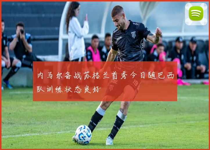 内马尔备战苏格兰首秀今日随巴西队训练状态良好