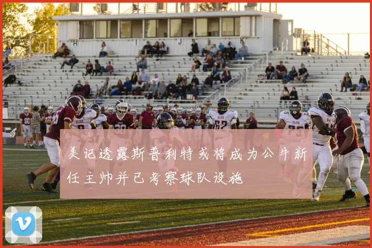 美记透露斯普利特或将成为公牛新任主帅并已考察球队设施