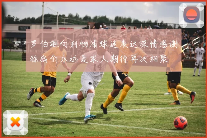 罗伯逊向利物浦球迷表达深情感谢称我们永远是家人期待再次相聚