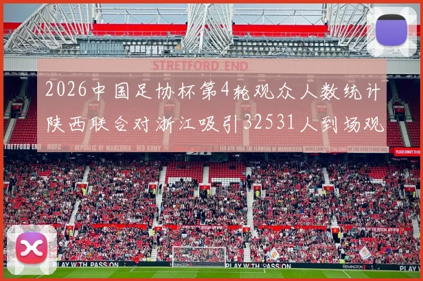 2026中国足协杯第4轮观众人数统计陕西联合对浙江吸引32531人到场观看