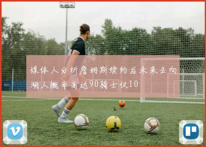 媒体人分析詹姆斯续约后未来去向湖人概率高达90骑士仅10