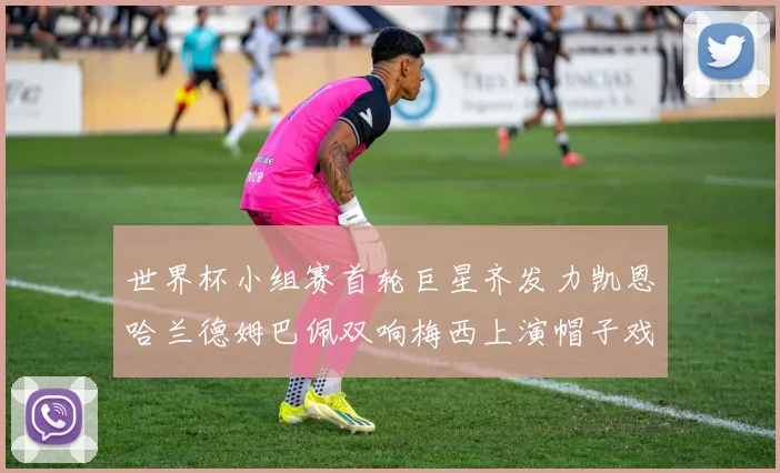 世界杯小组赛首轮巨星齐发力凯恩哈兰德姆巴佩双响梅西上演帽子戏法