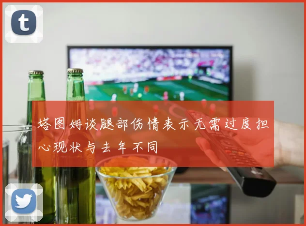 塔图姆谈腿部伤情表示无需过度担心现状与去年不同