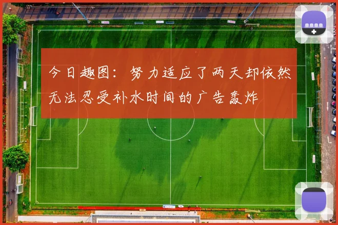 今日趣图：努力适应了两天却依然无法忍受补水时间的广告轰炸