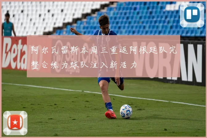 阿尔瓦雷斯本周三重返阿根廷队完整合练为球队注入新活力