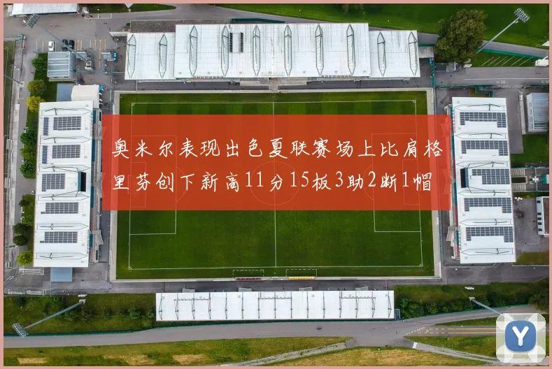 奥米尔表现出色夏联赛场上比肩格里芬创下新高11分15板3助2断1帽