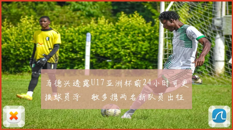 马德兴透露U17亚洲杯前24小时可更换球员浮嶋敏多携两名新队员出征