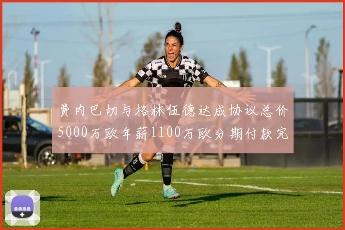 费内巴切与格林伍德达成协议总价5000万欧年薪1100万欧分期付款完成交易