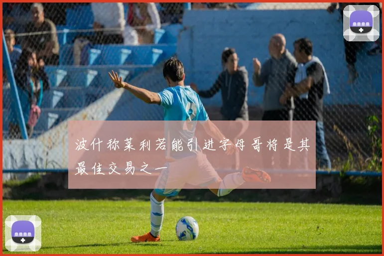 波什称莱利若能引进字母哥将是其最佳交易之一