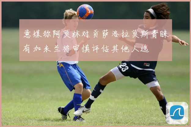 意媒称阿莫林对贡萨洛拉莫斯青睐有加米兰将审慎评估其他人选