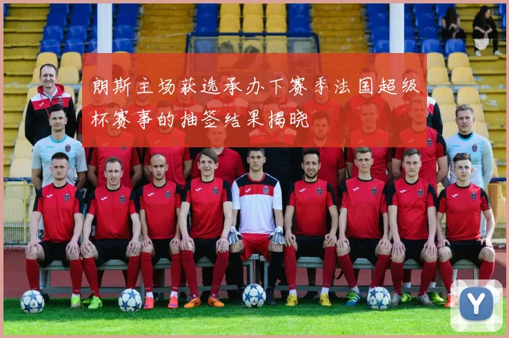朗斯主场获选承办下赛季法国超级杯赛事的抽签结果揭晓