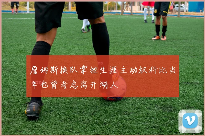 詹姆斯换队掌控生涯主动权科比当年也曾考虑离开湖人