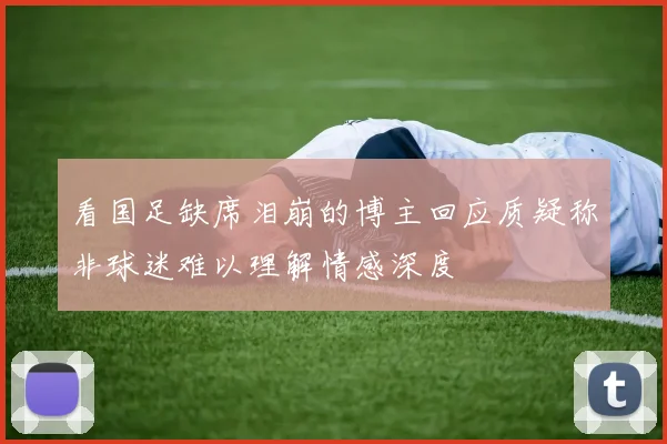 看国足缺席泪崩的博主回应质疑称非球迷难以理解情感深度