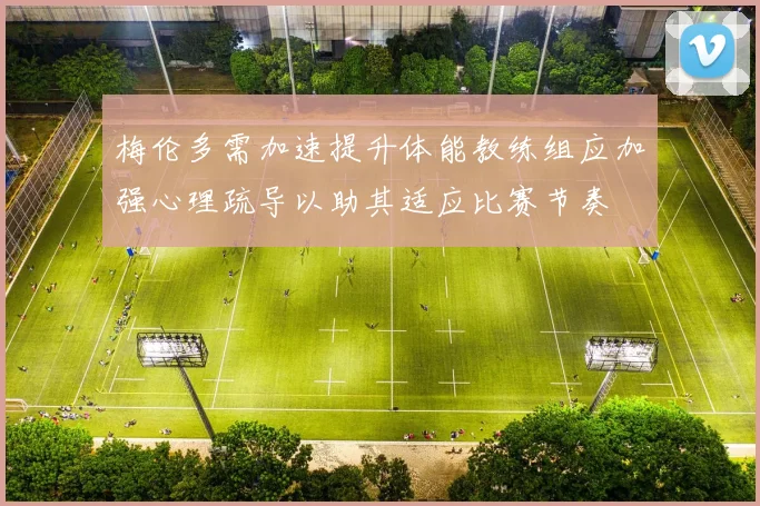 梅伦多需加速提升体能教练组应加强心理疏导以助其适应比赛节奏