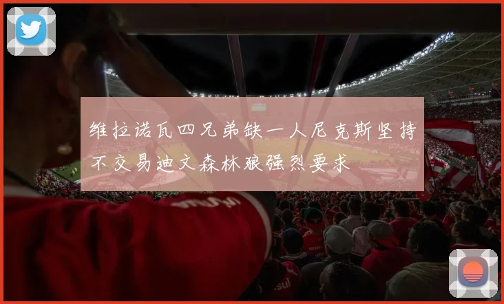 维拉诺瓦四兄弟缺一人尼克斯坚持不交易迪文森林狼强烈要求