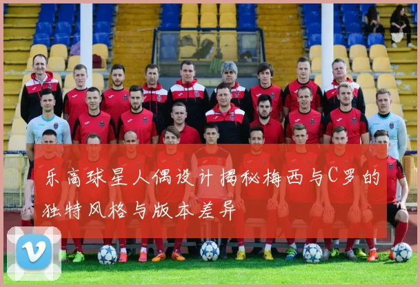 乐高球星人偶设计揭秘梅西与C罗的独特风格与版本差异
