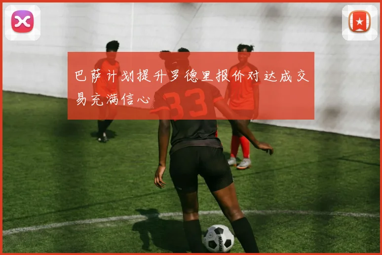 巴萨计划提升罗德里报价对达成交易充满信心