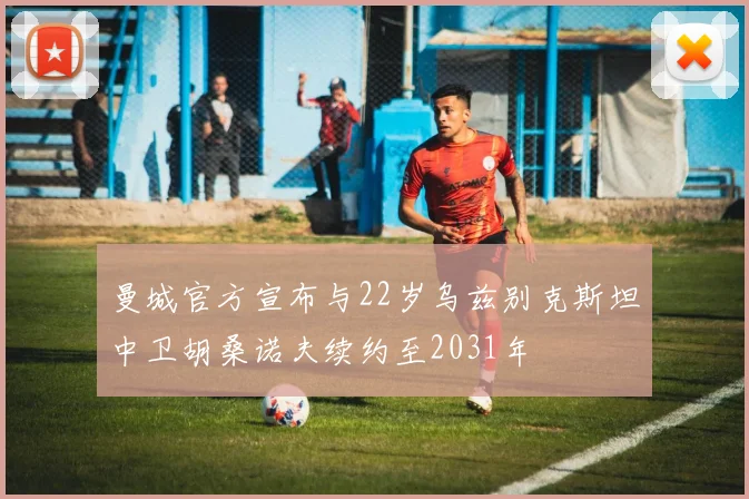 曼城官方宣布与22岁乌兹别克斯坦中卫胡桑诺夫续约至2031年