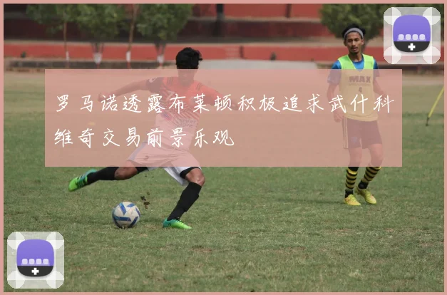 罗马诺透露布莱顿积极追求武什科维奇交易前景乐观